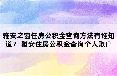 雅安之窗住房公积金查询方法有谁知道？ 雅安住房公积金查询个人账户